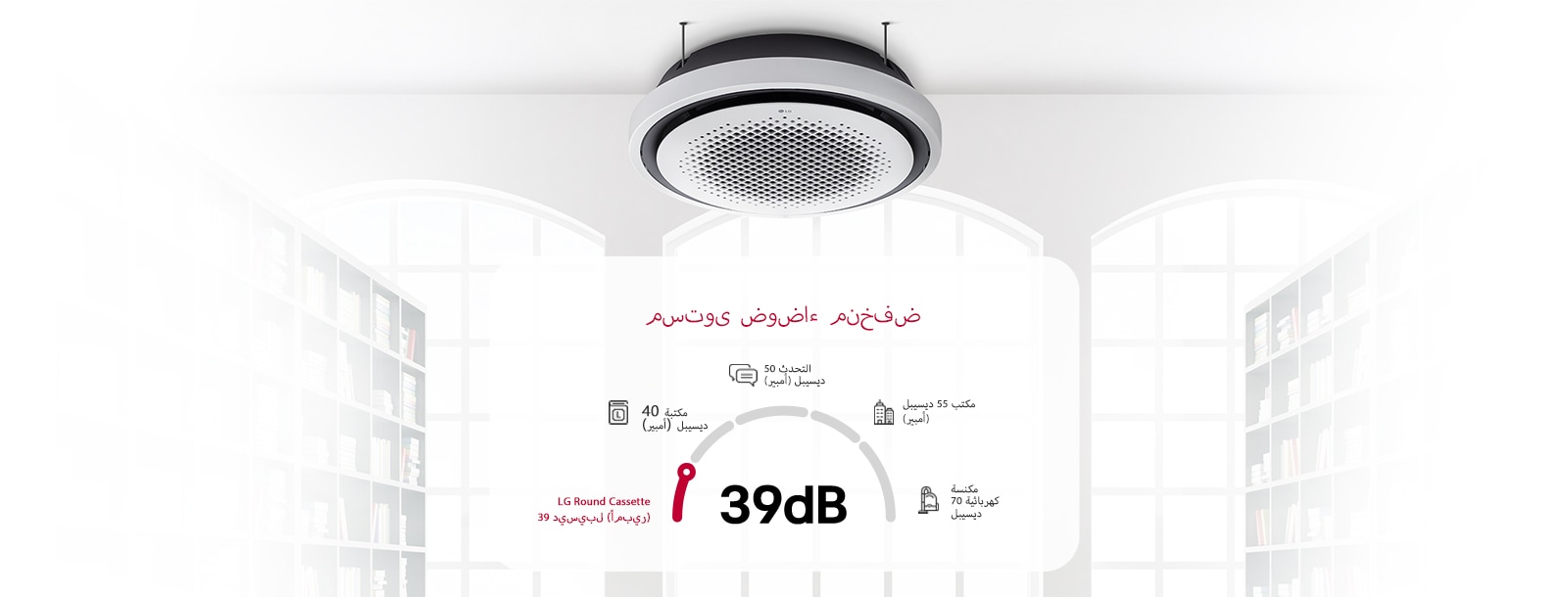 عند تثبيته على سقف المكتبة، يتميز LG Round Cassette بمستوى ضوضاء منخفض يبلغ 39 ديسيبل، وهو أهدأ من المكتبة عند 40 ديسيبل، مما يجعله مثاليًا للبيئات التي تتطلب الحد الأدنى من التشويش الصوتي.