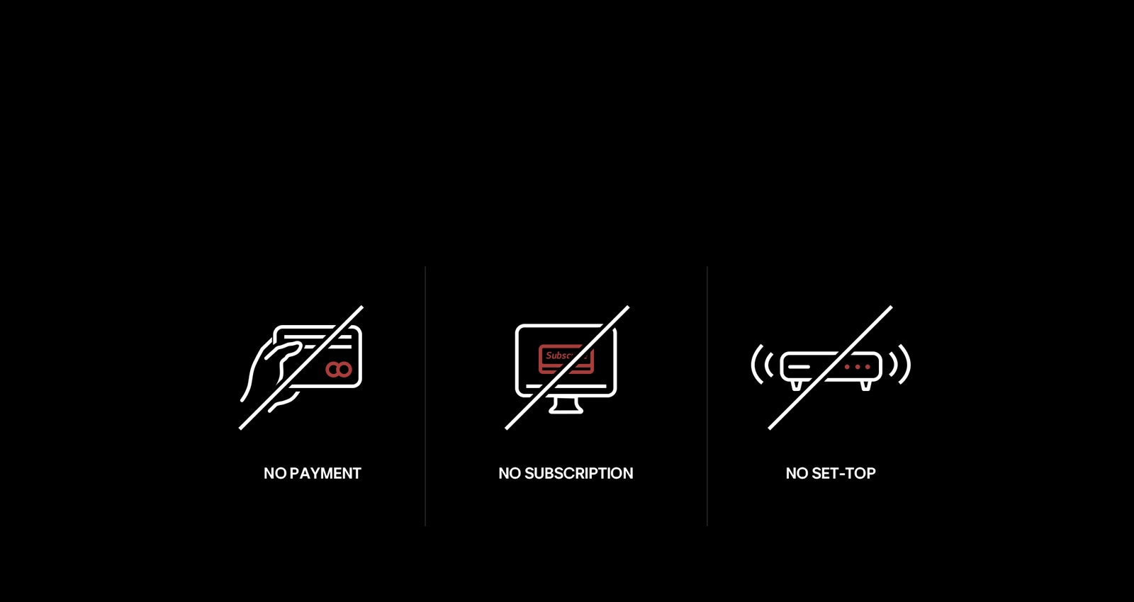 Das Symbol einer Hand, die eine Kreditkarte hält, ist durchgestrichen. Darunter steht der Text „Keine Kosten“. Das Symbol eines Abos auf einem Fernseher ist durchgestrichen. Darunter steht der Text „Kein Abonnement“.  Das Symbol einer Set-Top-Box ist durchgestrichen. Darunter steht der Text „Keine Set-Top-Box“.