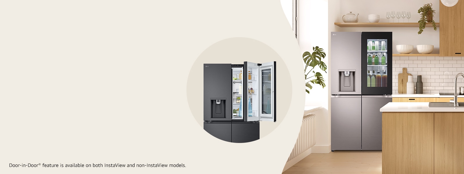 LG Door-in-Door® Fridges Raide the fridge without losing your cool An easy access compartment allows you to quickly get your hands on frequently used items, without opening the full door, reducing the amount of cold air that escapes. Door-in-Door® feature is available in both InstaView and non-InstaView models.