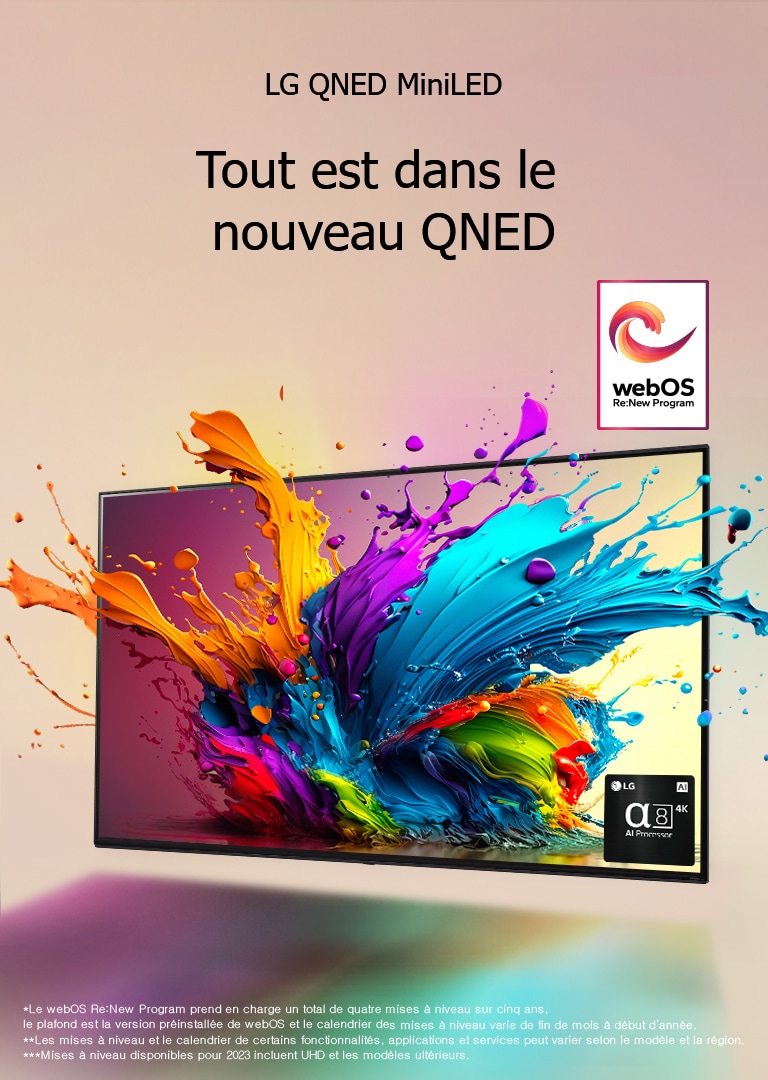 Un LG QNED TV sur un fond rose pâle. Des gouttes colorées et des vagues de peinture semblent exploser de l’écran, alors qu’une lumière brille et dessine des ombres colorées en dessous. Le processeur IA alpha 8 est dans le coin inférieur droit de l’écran du téléviseur.  Le logo du programme webOS Re:New est sur l’image. Une notice indique : « Le webOS Re:New Program prend en charge un total de quatre mises à niveau sur cinq ans, le plafond est la version préinstallée de webOS et le calendrier des mises à niveau varie de fin de mois à début d’année. » « Les mises à niveau et le calendrier de certains fonctionnalités, applications et services peut varier selon le modèle et la région. »  « Mises à niveau disponibles pour 2023 incluent UHD et les modèles ultérieurs. »