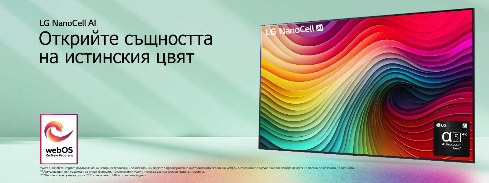 Телевизор LG NanoCell на ментовозелен фон с многоцветни спирали на дисплея и снимка на процесора Alpha 5 AI Gen 7 в долния десен ъгъл. Светлината се разпръсква, хвърляйки цветни сенки отдолу. На изображението е логото на „webOS Re:New Program“. Обяснението за отказ от отговорност гласи: „webOS Re:New Program поддържа общо четири актуализации за пет години, прагът е предварително инсталираната версия на webOS, а графикът за актуализиране варира от края на месеца до началото на годината.“ „Актуализациите и графикът за някои функции, приложения и услуги може да варира според модела и региона.“  „Наличните актуализации за 2023 г. включват UHD и по-високи модели.“