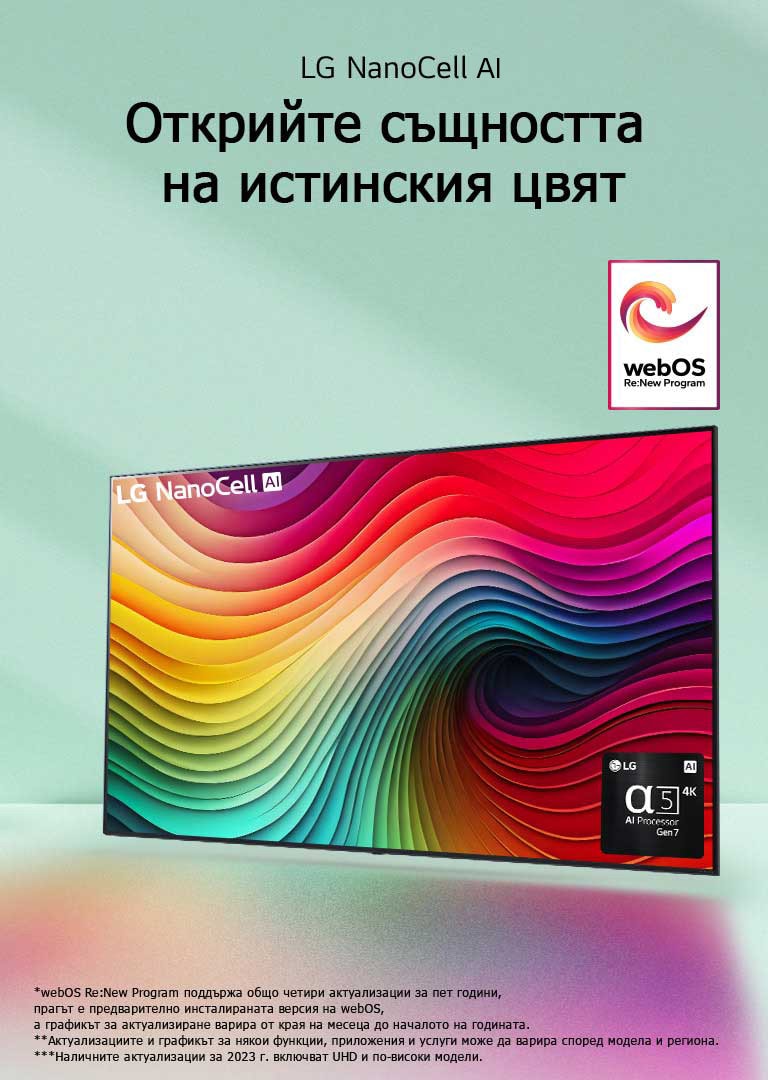 Телевизор LG NanoCell на ментовозелен фон с многоцветни спирали на дисплея и снимка на процесора Alpha 5 AI Gen 7 в долния десен ъгъл. Светлината се разпръсква, хвърляйки цветни сенки отдолу. На изображението е логото на „webOS Re:New Program“. Обяснението за отказ от отговорност гласи: „webOS Re:New Program поддържа общо четири актуализации за пет години, прагът е предварително инсталираната версия на webOS, а графикът за актуализиране варира от края на месеца до началото на годината.“ „Актуализациите и графикът за някои функции, приложения и услуги може да варира според модела и региона.“  „Наличните актуализации за 2023 г. включват UHD и по-високи модели.“