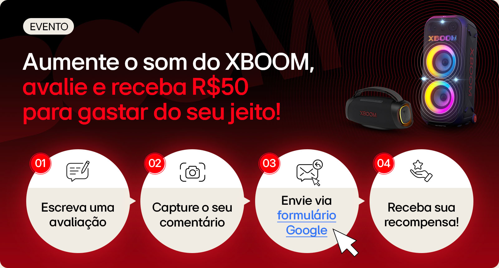 Aumente o som do XBOOM,avalie e receba R$50 para gastar do seu jeito! 1.Escreva uma avaliação 2.Capture o seu comentário 3.Envie via formulário Google 4.Receba sua recompensa!