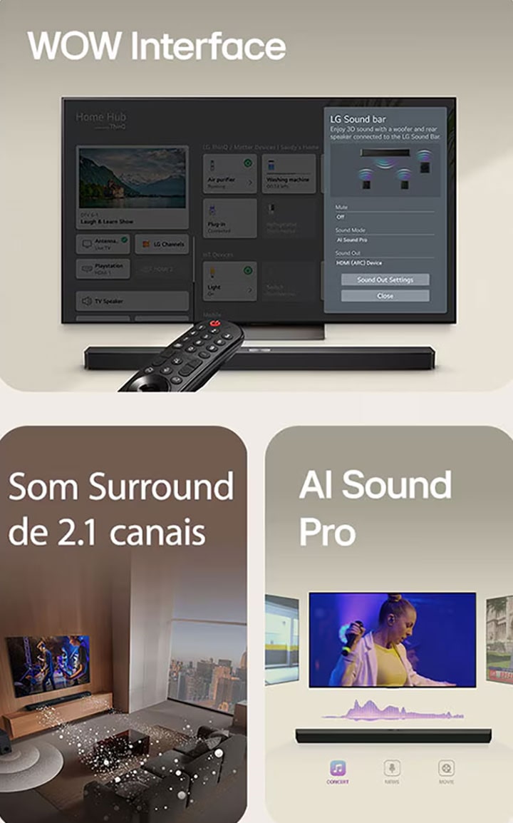 O LG Remote está apontando para uma TV LG com LG Soundbar embaixo. LG TV está mostrando o menu WOW Interface na tela.  LG Soundbar, LG TV e subwoofer estão em uma sala de estar exibindo imagem na tela enquanto toca uma apresentação musical. Dois ramos de ondas sonoras brancas compostas por gotículas se projetam da barra de som e um subwoofer cria um efeito sonoro na parte inferior.  LG Soundbar com três telas de TV diferentes acima. Um mostra um filme, um mostra um concerto e o outro mostra um noticiário. Abaixo da barra de som, existem três ícones para mostrar cada gênero.