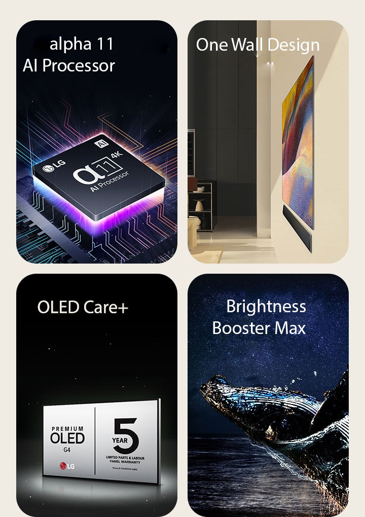 LG's alpha 11 AI Processor 4K on top of a motherboard, emitting purple and pink bolts of light.	  One Wall Design of LG OLED G4 and LG Soundbar mounted flat against the wall in a modern living space.  LG OLED Care+ and 5 Year Panel Warranty logo against a black backdrop.  Brightness Booster Max with an image of whale jumping out of the water before a starry night sky.