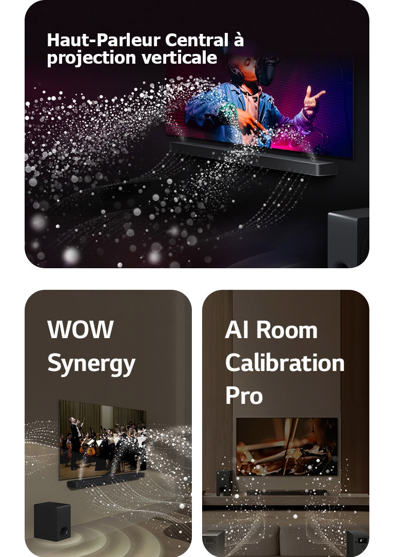 La LG Soundbar et la LG TV dans une pièce sombre diffusant un concert. Des gouttelettes blanches représentant des ondes sonores sont projetées vers le haut et vers l'avant depuis la barre de son, alors que le caisson de basse crée un effet sonore partant du bas.  La LG Soundbar et la LG TV dans un salon diffusant la musique d’un orchestre. Barre de son, téléviseur et caisson de basse actifs.  La LG Soundbar, la LG TV, les enceintes arrières et le caisson de basse sont positionnés dans un salon. Une grille apparaît au-dessus de la pièce, comme un scanner de la pièce. Des ondes sonores blanches constituées de gouttelettes sortent de la face avant des enceintes arrières.