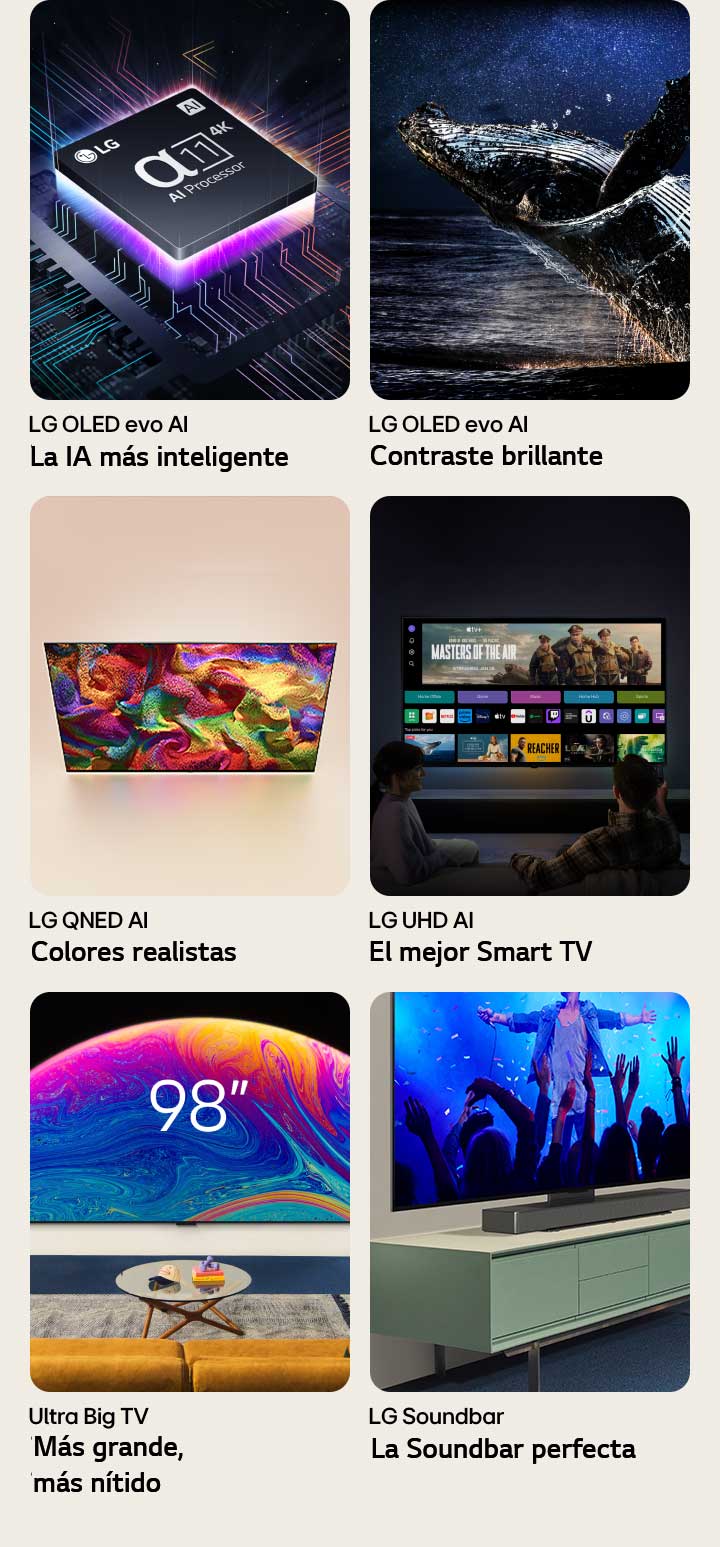 Seis funciones en cajas individuales. LG OLED evo la IA más inteligente muestra el procesador LG alpha 11 en un gráfico de placa base en la oscuridad, iluminado por luz púrpura de neón desde abajo, con líneas de neón de colores que recorren la placa base. LG OLED evo Contraste brillante muestra una ballena saltando de un océano oscuro bajo un cielo nocturno estrellado. LG QNED Colores realistas muestra un televisor LG QNED con un patrón de colores vivos. LG UHD El mejor Smart TV muestra un televisor LG montado en una pared que muestra una miniatura de una película, tarjetas rápidas y logotipos de servicios de streaming, con dos personas sentadas delante. Ultra Big TV Más grande, más nítido muestra un televisor LG de 98 pulgadas montado en la pared de un salón. La Soundbar perfecta muestra una vista angular en primer plano de un televisor LG y una barra de sonido LG fijados en un soporte sobre un mueble de TV.