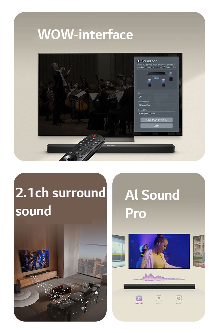LG-fjernbetjening, der peger mod et LG TV med en LG Soundbar nedenunder. LG TV, der viser en WOW Interface-menu.  LG Soundbar, LG TV og bashøjttaler i en stue, hvor der vises et billede på skærmen af en musikalsk optræden. To grene med hvide lydbølger lavet af små dråber projiceres fra soundbaren, og bashøjttaleren skaber en lydeffekt fra bunden.  LG Soundbar med tre forskellige TV-skærme ovenover den. En viser en film, en viser en koncert og en viser en nyhedsudsendelse. Under soundbaren er der tre ikoner, som viser hver genre.