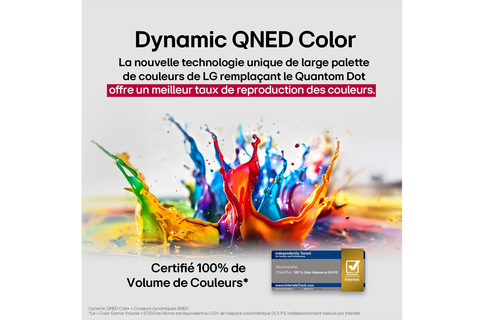 Des éclaboussures de peinture éclatent en hauteur depuis le sol dans diverses couleurs. Certification Intertrek pour un volume de couleurs à 100 % par rapport au DCI-P3. Le titre parle de la nouvelle technologie de gamme de couleurs élargie unique de LG, qui vous permet de profiter de couleurs éclatantes à l’écran.