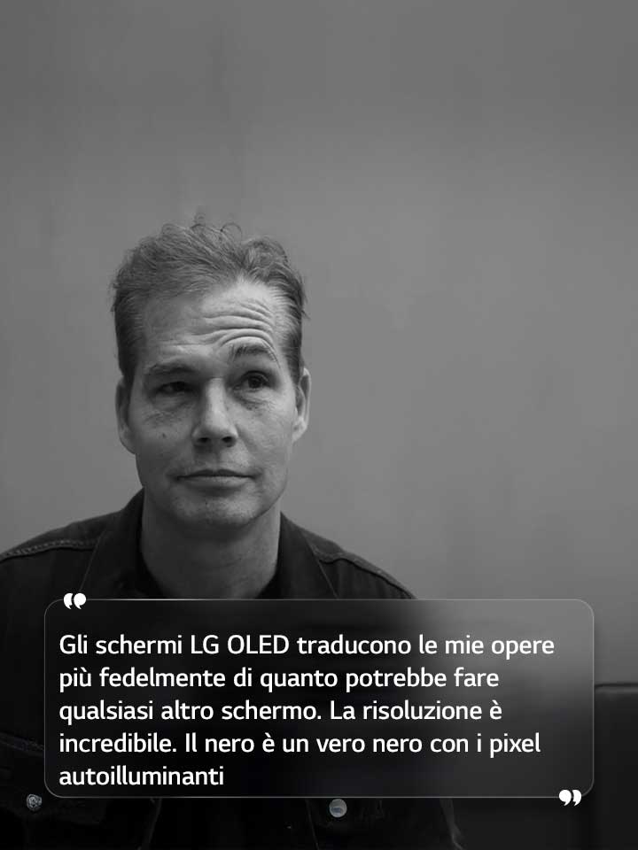 Nella sua intervista, Shepard Fairey dichiara: "Gli schermi LG OLED traducono le mie opere più fedelmente di quanto potrebbe fare qualsiasi altro schermo.” La risoluzione è incredibile. Il nero è un vero nero con i pixel autoilluminanti”