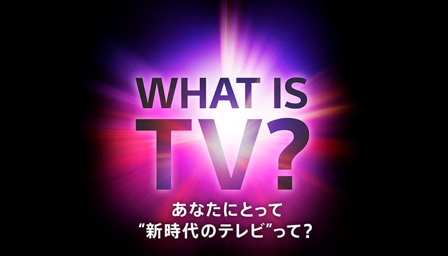 「WHAT IS TV？」あなたにとって”新時代のテレビ”って？