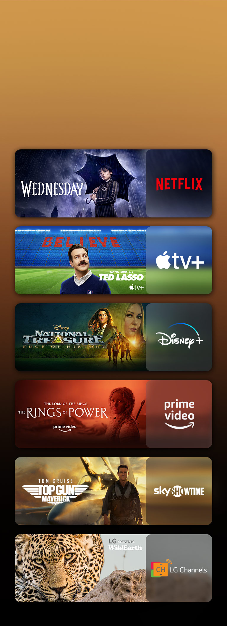 There are logos of streaming service platforms and matching footages right next to each logo. There are images of Netflix's Wednesday, Apple TV's TED LASSO, Paramount+'s Tulsa King, Disney Plus's National Treasure, PRIME VIDEO's The rings of power, sky showtime's TOP GUN, and LG CHANNELS' leopard.