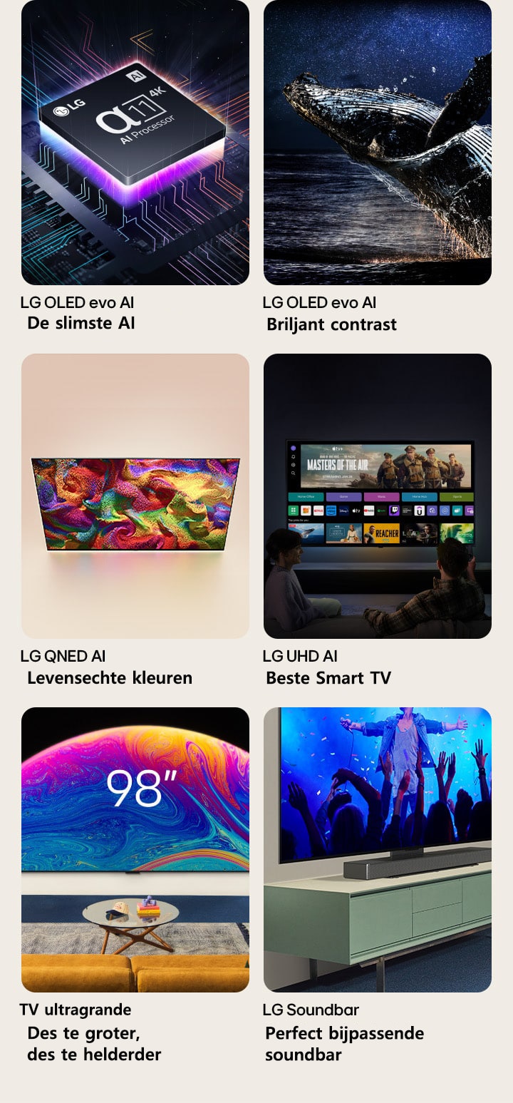 Zes functies in individuele producten. LG OLED evo de slimste AI toont de LG alpha 11-processor op een afbeelding van een moederbord in het donker, verlicht door neonpaars licht van onderen. Kleurrijke neonlijnen lopen over het moederbord. LG OLED evo briljant contrast toont een walvis die uit een donkere oceaan springt onder een sterrenhemel. LG QNED levensechte kleur toont een LG QNED TV met een helder, kleurrijk patroon. LG UHD beste Smart TB toont een LG TV gemonteerd op een muur met een filmtumbnail, Quick Cards en logo’s van streamingservices in beeld, waar twee mensen voor zitten. Ultragrote televisie, des te groter, des te helderder, toont een 98 inch LG TV gemonteerd op de muur in een woonkamer. Soundbar perfect bijpassende soundbar toont een close-up vanuit een hoek van een LG TV en LG Soundbar bevestigd op een standaard op een televisiekast.