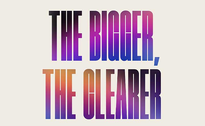 De woorden 'THE BIGGER, THE CLEARER' (des te groter, des te helderder) verschijnen in een paars en perzikkleurig verlopen patroon. 