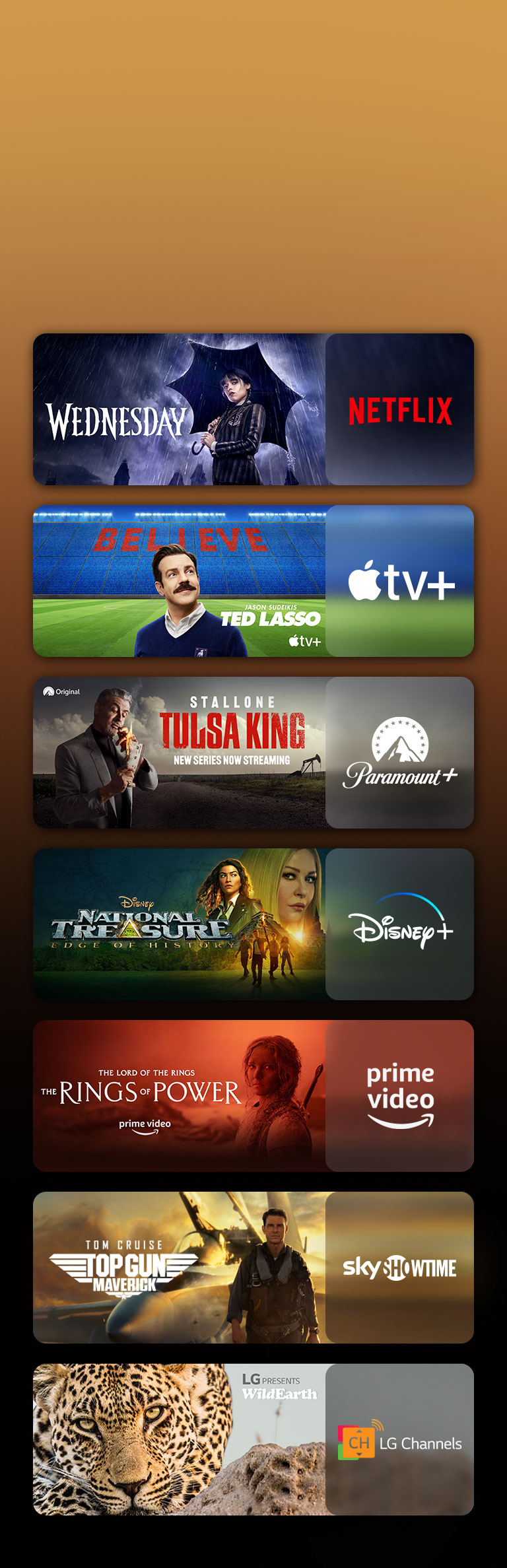 There are logos of streaming service platforms and matching footages right next to each logo. There are images of Netflix's Wednesday, Apple TV's TED LASSO, Paramount+'s Tulsa King, Disney Plus's National Treasure, PRIME VIDEO's The rings of power, sky showtime's TOP GUN, and LG CHANNELS' leopard.