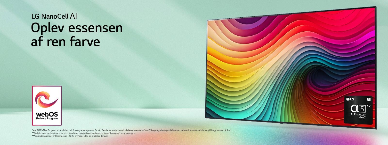 LG NanoCell TV på en mintgrøn baggrund med farvet hvirvelkunstværk og billede af alpha 5 AI Processor Gen 7 i nederste højre hjørne. Der udstråles lys, hvilket kaster farvestrålende skygger nedenunder. Logoet “webOS Re:New Program” er på billedet. En ansvarsfraskrivelse fremsætter: “webOS Re:New Program understøtter i alt fire opgraderinger over fem år. Tærskelen er den forudinstallerede version af webOS, og opgraderingenstidsplanen varierer fra månedsafslutning til begyndelse på året.” “Opdateringer og tidsplanen for visse funktioner, applikationer og tjenester kan afhænge af model og region.”  “Opgraderinger, der er tilgængelige i 2023 omfatter UHD og modeller derover.”