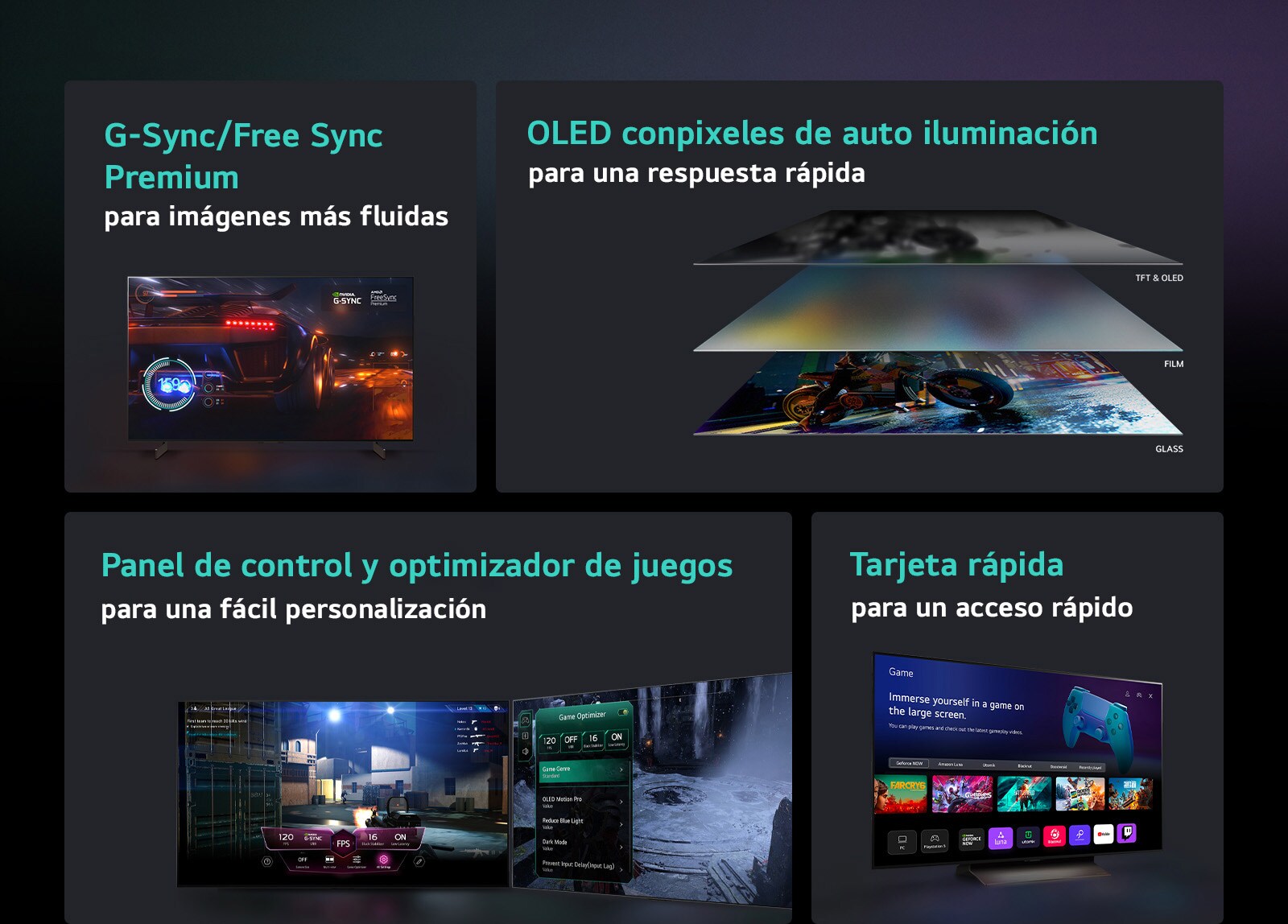 Cuatro funciones en cajas individuales. G-Sync/FreeSync Premium para un juego fluido muestra una escena borrosa de un coche de carreras con un velocímetro en la pantalla y el logotipo de G-Sync y el logotipo de FreeSync Premium en la parte superior derecha. La pantalla OLED autoiluminada para una respuesta rápida muestra una vista lateral de 4 capas de un televisor. La configuración sin pausa del Game Dashboard & Optimizer muestra dos televisores con configuraciones de juego que aparecen sobre el juego. Quick Card para un acceso rápido muestra el menú Quick Card en un televisor LG.  Cuatro funciones en cajas individuales. G-Sync/FreeSync Premium para un juego fluido muestra una escena borrosa de un coche de carreras con un velocímetro en la pantalla y el logotipo de G-Sync y el logotipo de FreeSync Premium en la parte superior derecha. La pantalla OLED autoiluminada para una respuesta rápida muestra una vista lateral de 4 capas de un televisor. Quick Card para un acceso rápido muestra el menú Quick Card en un televisor LG. La configuración sin pausa del Game Dashboard & Optimizer muestra dos televisores con configuraciones de juego que aparecen sobre el juego.