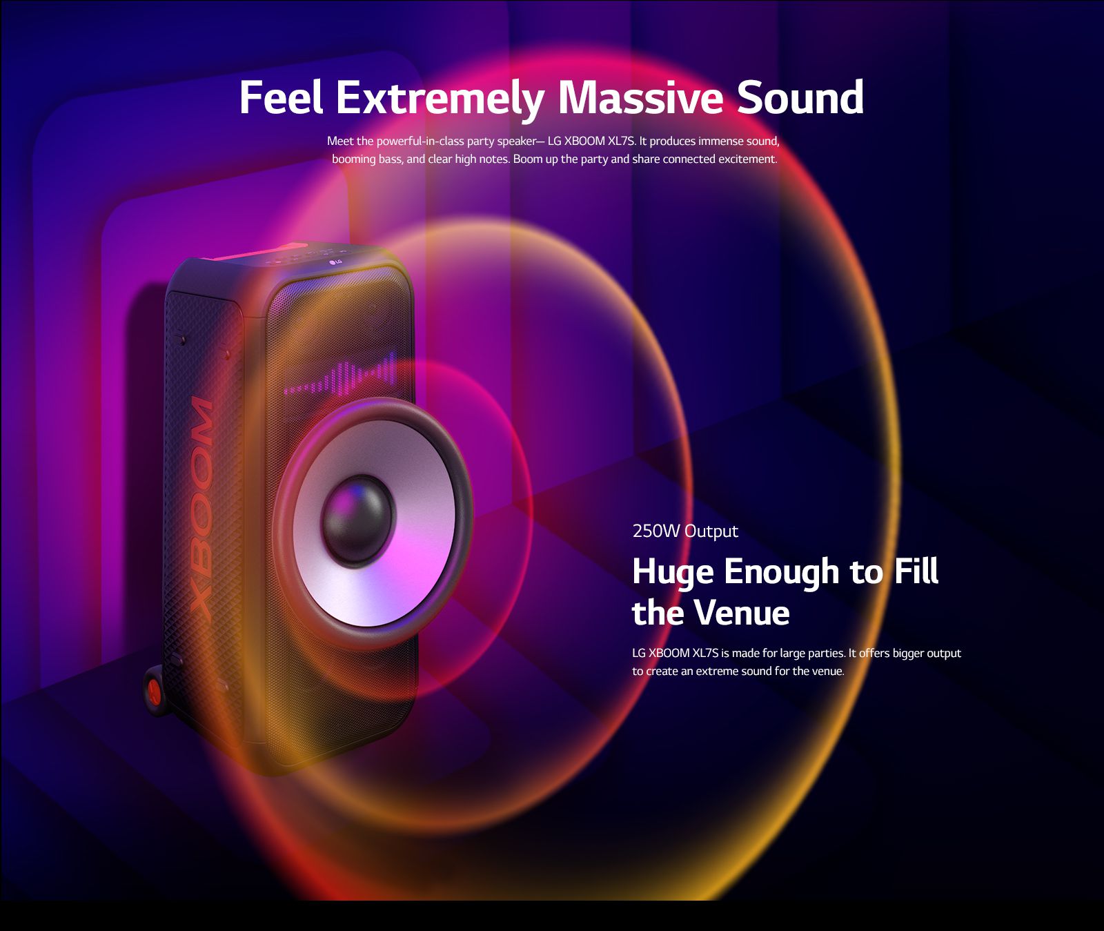 LG XBOOM XL7S is placed on the infinite space. On the wall, square sound graphics are illustrated. In the middel of the speaker an 8-inch giant woofer is enlarged in order to emphazie its 250W huge sound. Sound waves comes out from the woofer.