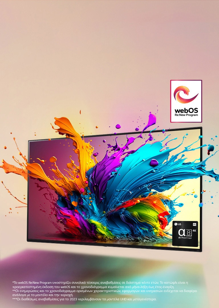 Μια LG QNED TV μπροστά από ένα ανοιχτό ροζ φόντο. Πολύχρωμες σταγόνες και κύματα χρώματος εκτοξεύονται από την οθόνη και εκπέμπεται φως, ρίχνοντας πολύχρωμες σκιές κάτω. Ο επεξεργαστής alpha 8 AI βρίσκεται στην κάτω δεξιά γωνία της οθόνης της τηλεόρασης.  Το λογότυπο «webOS Re:New Program» βρίσκεται στην εικόνα. Μια σημείωση αναφέρει: «Το webOS Re:New Program υποστηρίζει συνολικά τέσσερις αναβαθμίσεις σε διάστημα πέντε ετών. Το κατώφλι είναι η προεγκατεστημένη έκδοση του webOS και το χρονοδιάγραμμα κυμαίνεται από μήνα-λήξη έως έτος-έναρξη.» «Οι ενημερώσεις και το χρονοδιάγραμμα ορισμένων χαρακτηριστικών, εφαρμογών και υπηρεσιών ενδέχεται να διαφέρει ανάλογα με το μοντέλο και την περιοχή.»  «Οι διαθέσιμες αναβαθμίσεις για το 2023 περιλαμβάνουν τα μοντέλα UHD και μεταγενέστερα.»