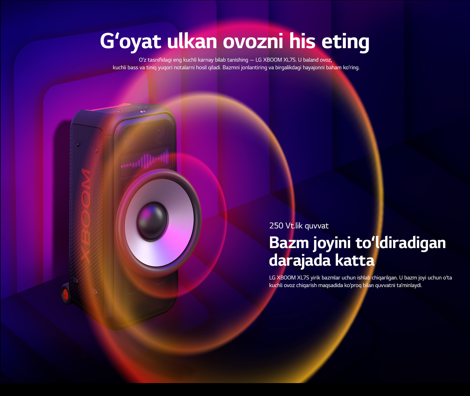 LG XBOOM XL7S karnayi cheksiz makonga joylashtirilgan. Devorda kvadrat shakldagi tovush grafikalari tasvirlangan. Karnayning markazida 8 dyuymli ulkan past chastotali (PCh) karnay 250 Vt.lik ovozni kuchaytirish uchun o‘rnatilgan. PCh karnaydan tovush to‘lqinlari chiqib keladi. 